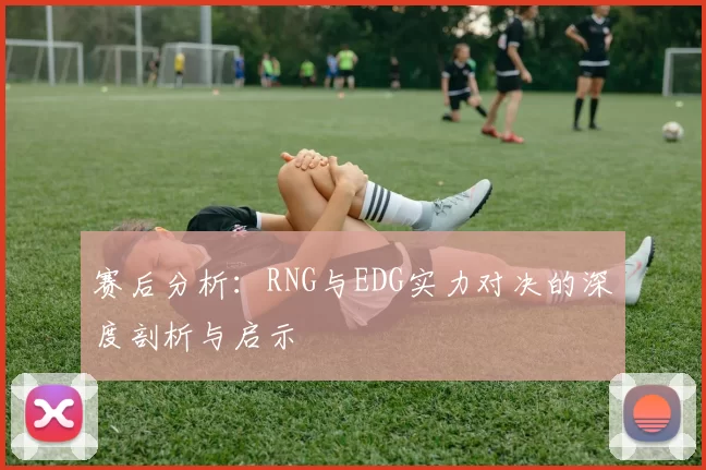 赛后分析：RNG与EDG实力对决的深度剖析与启示