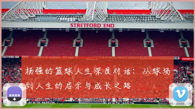 杨强的篮球人生深度对话：从球场到人生的启示与成长之路