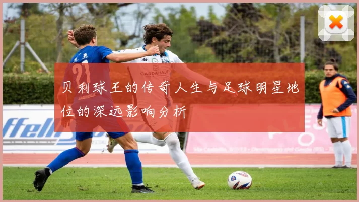 贝利球王的传奇人生与足球明星地位的深远影响分析