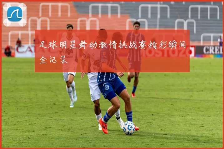 足球明星舞动激情挑战赛精彩瞬间全记录