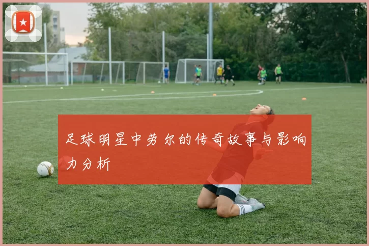 足球明星中劳尔的传奇故事与影响力分析