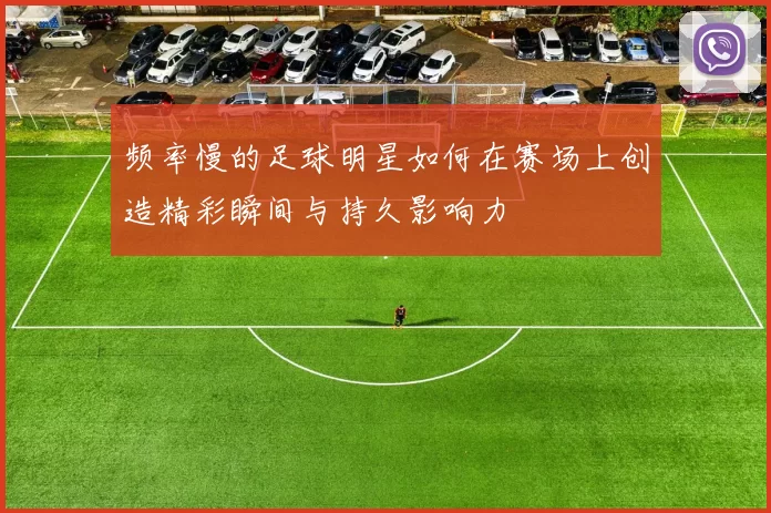 频率慢的足球明星如何在赛场上创造精彩瞬间与持久影响力