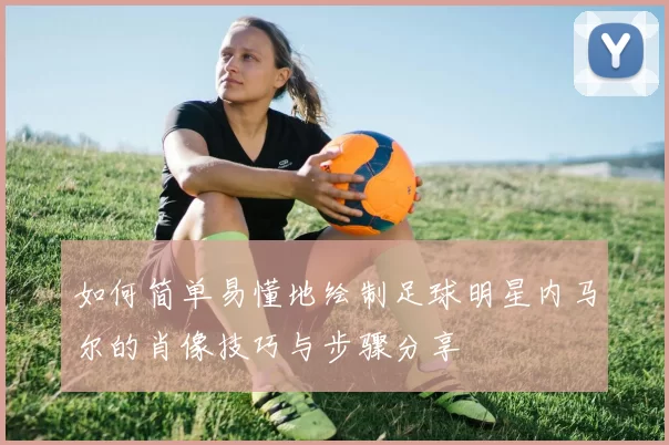 如何简单易懂地绘制足球明星内马尔的肖像技巧与步骤分享
