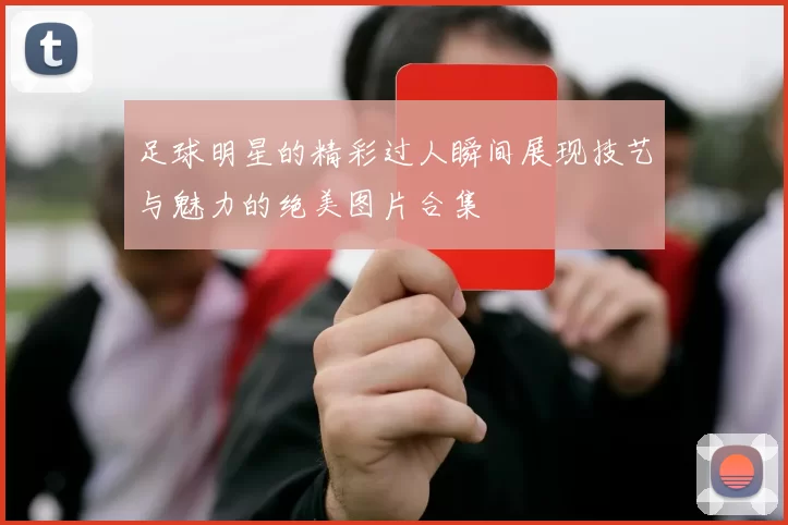 足球明星的精彩过人瞬间展现技艺与魅力的绝美图片合集