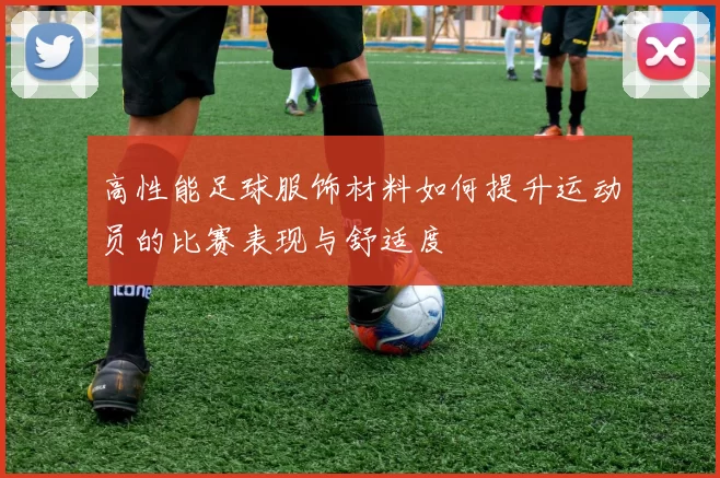 高性能足球服饰材料如何提升运动员的比赛表现与舒适度