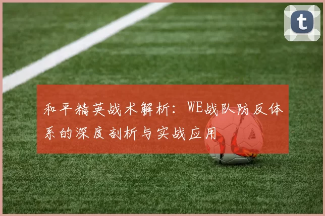 和平精英战术解析：WE战队防反体系的深度剖析与实战应用