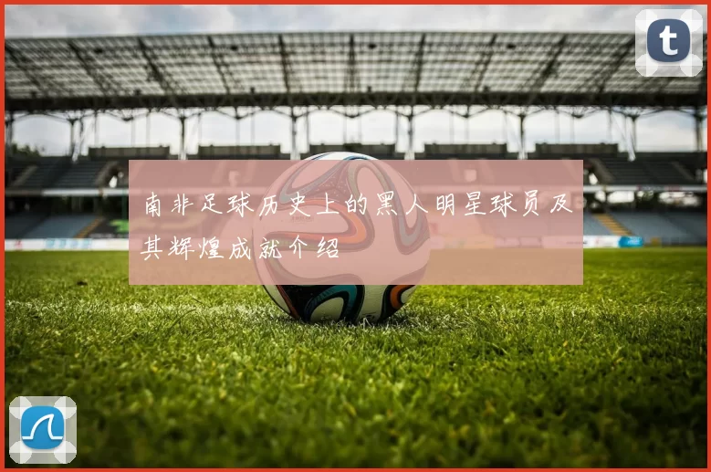 南非足球历史上的黑人明星球员及其辉煌成就介绍