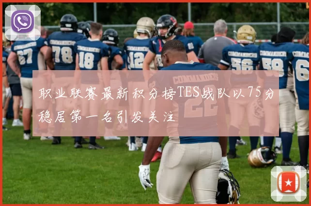 职业联赛最新积分榜TES战队以75分稳居第一名引发关注