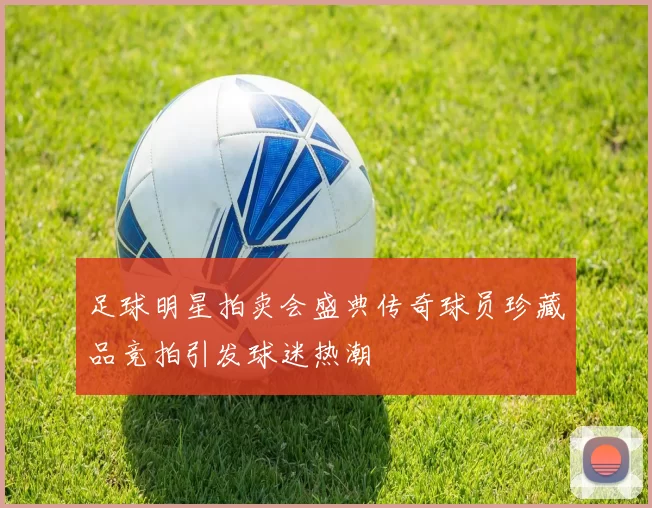 足球明星拍卖会盛典传奇球员珍藏品竞拍引发球迷热潮