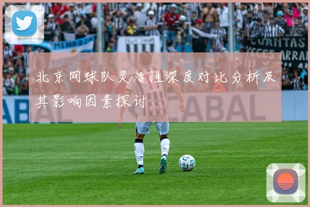 北京网球队灵活性深度对比分析及其影响因素探讨
