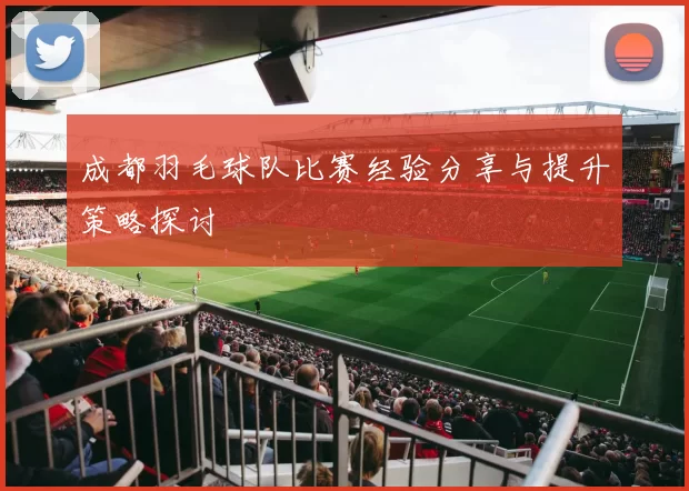 成都羽毛球队比赛经验分享与提升策略探讨