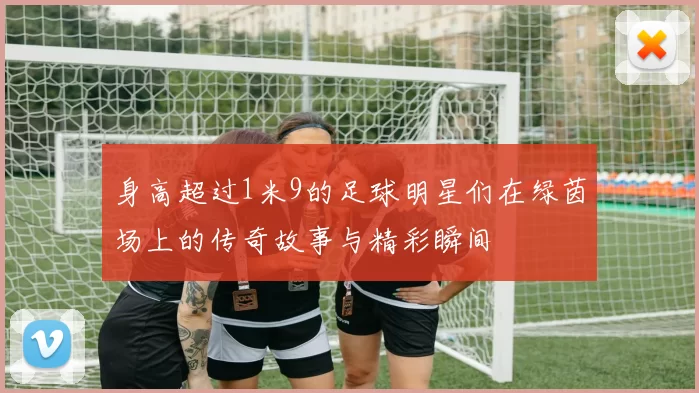 身高超过1米9的足球明星们在绿茵场上的传奇故事与精彩瞬间