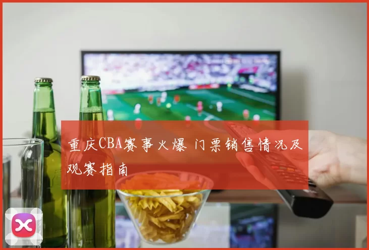 重庆CBA赛事火爆 门票销售情况及观赛指南