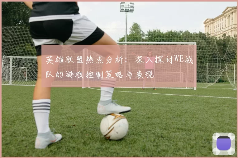 英雄联盟热点分析：深入探讨WE战队的游戏控制策略与表现