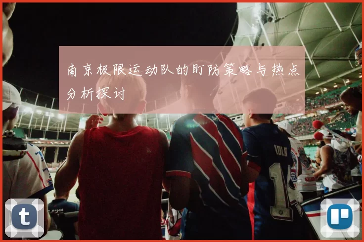 南京极限运动队的盯防策略与热点分析探讨