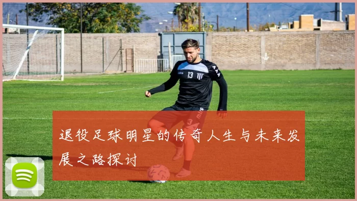 退役足球明星的传奇人生与未来发展之路探讨