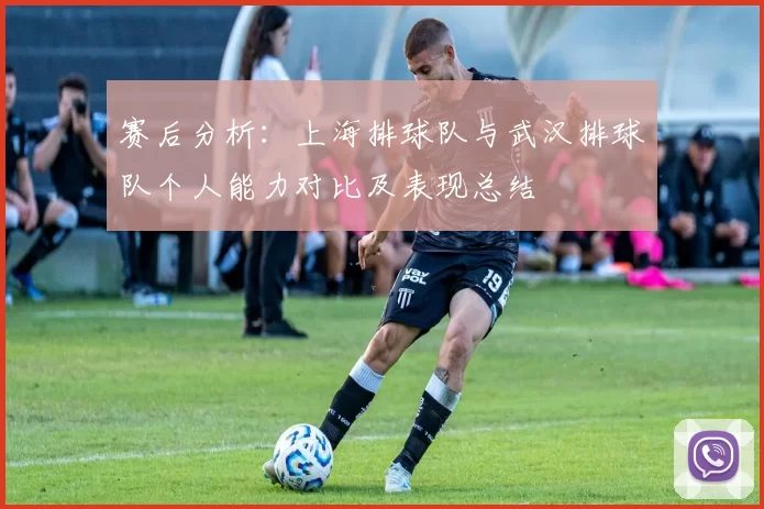 赛后分析：上海排球队与武汉排球队个人能力对比及表现总结