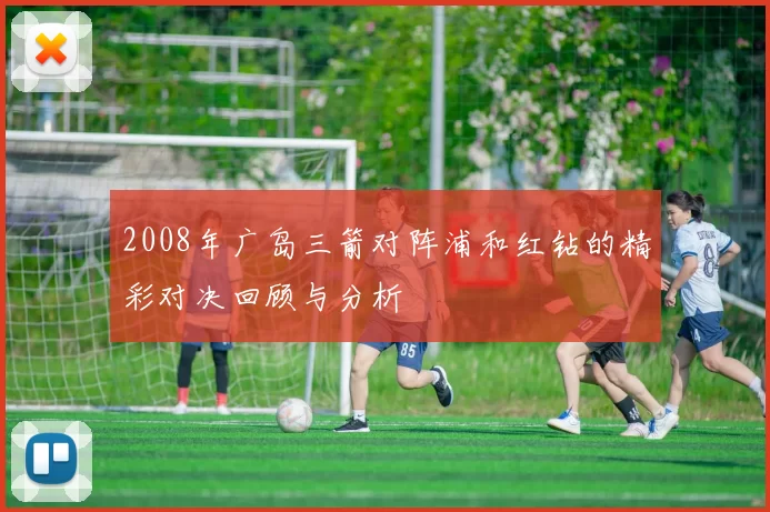 2008年广岛三箭对阵浦和红钻的精彩对决回顾与分析