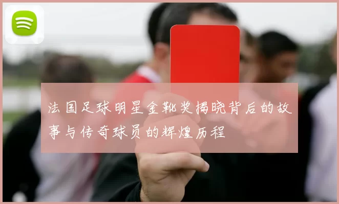 法国足球明星金靴奖揭晓背后的故事与传奇球员的辉煌历程