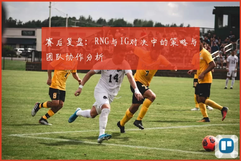 赛后复盘：RNG与IG对决中的策略与团队协作分析
