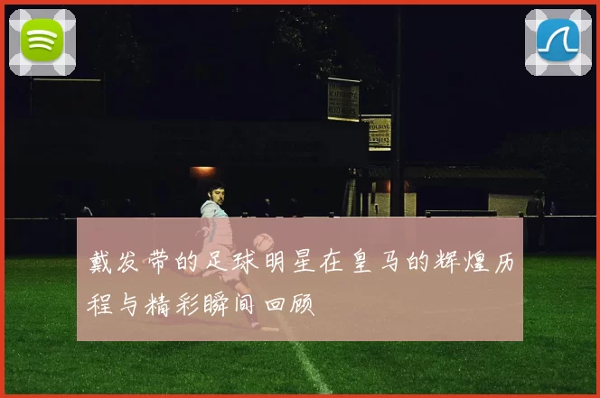 戴发带的足球明星在皇马的辉煌历程与精彩瞬间回顾