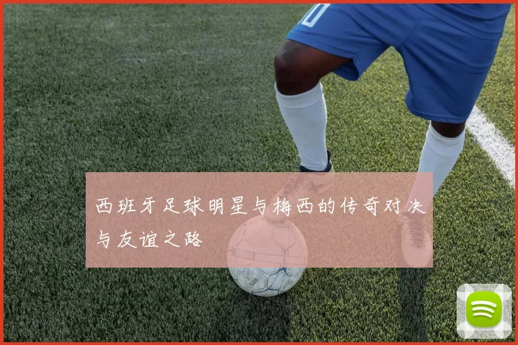西班牙足球明星与梅西的传奇对决与友谊之路