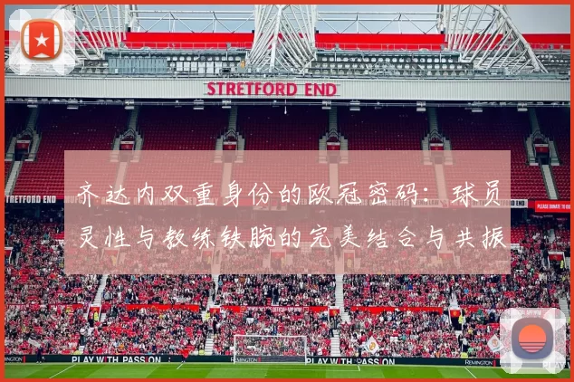 齐达内双重身份的欧冠密码：球员灵性与教练铁腕的完美结合与共振
