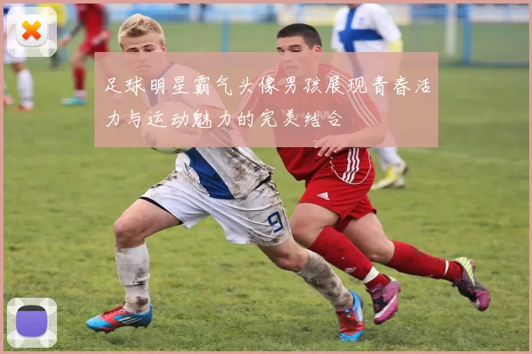 足球明星霸气头像男孩展现青春活力与运动魅力的完美结合