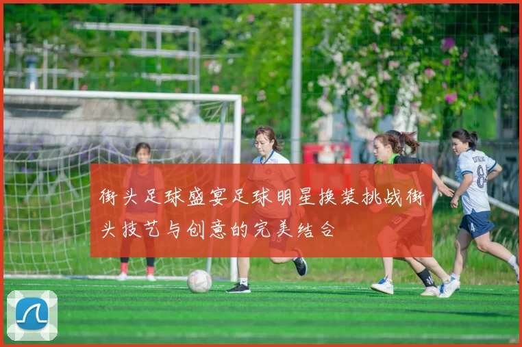 街头足球盛宴足球明星换装挑战街头技艺与创意的完美结合