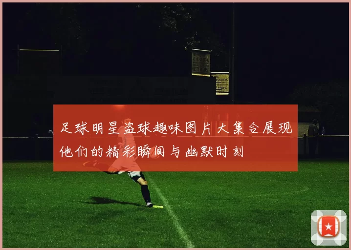 足球明星盗球趣味图片大集合展现他们的精彩瞬间与幽默时刻
