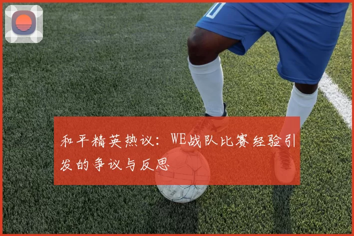和平精英热议：WE战队比赛经验引发的争议与反思