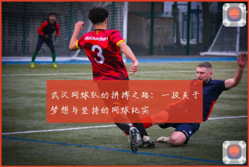 武汉网球队的拼搏之路：一段关于梦想与坚持的网球纪实