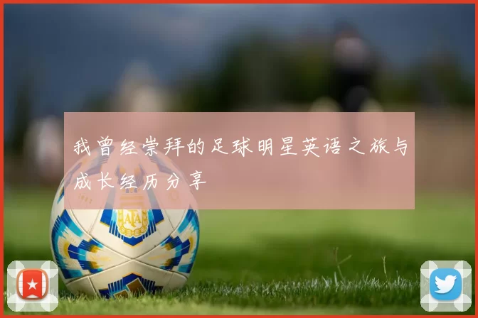 我曾经崇拜的足球明星英语之旅与成长经历分享