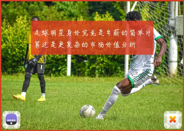 足球明星身价究竟是年薪的简单计算还是更复杂的市场价值分析