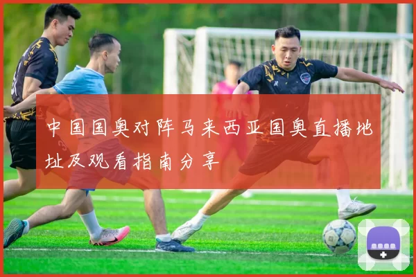 中国国奥对阵马来西亚国奥直播地址及观看指南分享