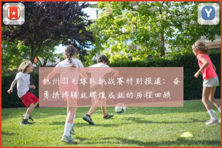 杭州羽毛球队挑战赛特别报道：奋勇拼搏铸就辉煌成就的历程回顾