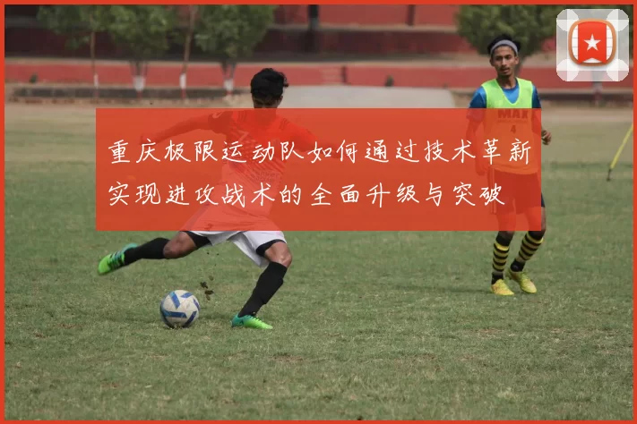 重庆极限运动队如何通过技术革新实现进攻战术的全面升级与突破