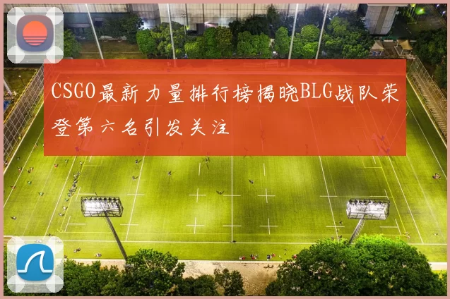 CSGO最新力量排行榜揭晓BLG战队荣登第六名引发关注