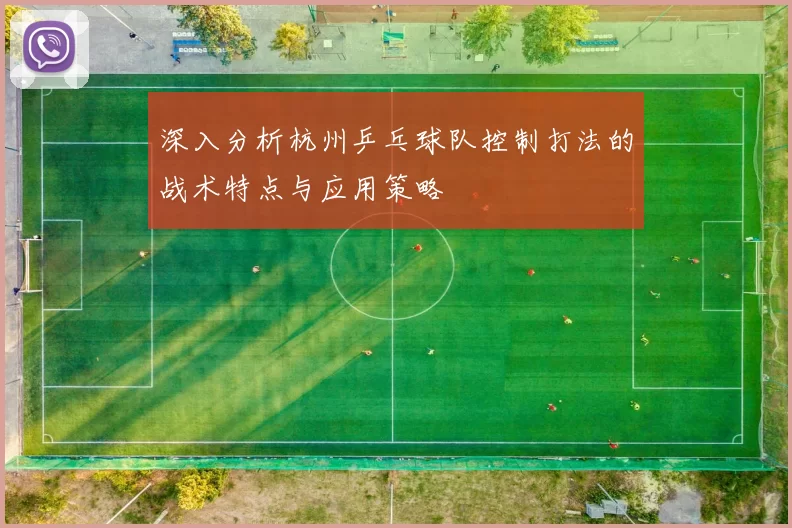 深入分析杭州乒乓球队控制打法的战术特点与应用策略