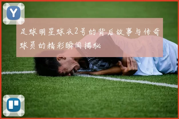 足球明星球衣2号的背后故事与传奇球员的精彩瞬间揭秘