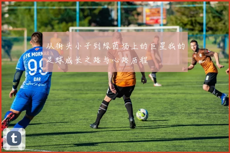 从街头小子到绿茵场上的巨星我的足球成长之路与心路历程