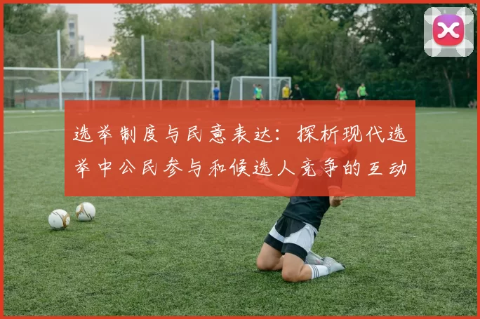 选举制度与民意表达：探析现代选举中公民参与和候选人竞争的互动关系