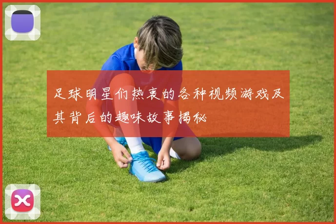 足球明星们热衷的各种视频游戏及其背后的趣味故事揭秘
