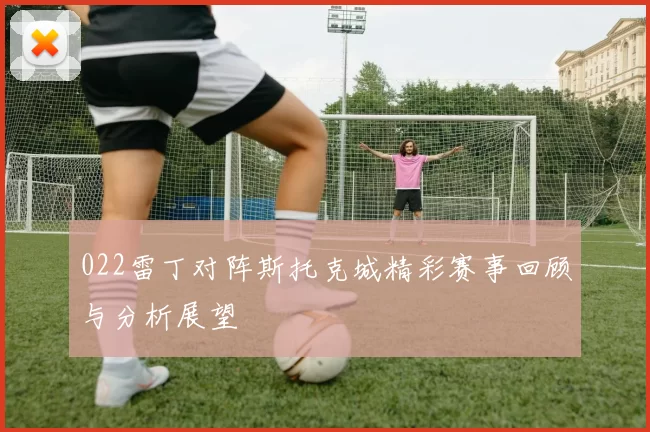 022雷丁对阵斯托克城精彩赛事回顾与分析展望