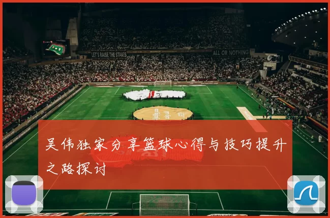 吴伟独家分享篮球心得与技巧提升之路探讨