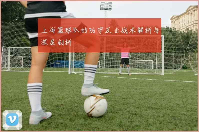 上海篮球队的防守反击战术解析与深度剖析