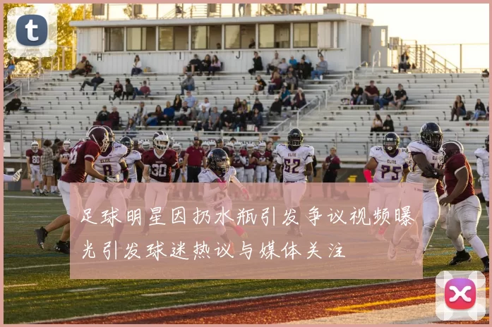 足球明星因扔水瓶引发争议视频曝光引发球迷热议与媒体关注
