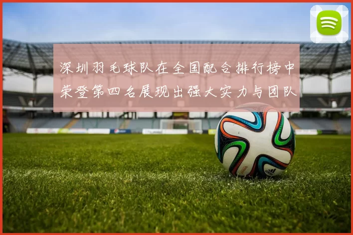 深圳羽毛球队在全国配合排行榜中荣登第四名展现出强大实力与团队合作精神