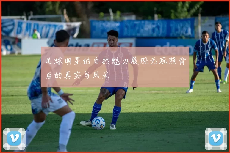 足球明星的自然魅力展现无冠照背后的真实与风采
