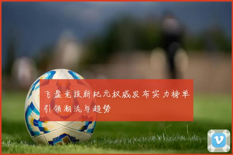 飞盘竞技新纪元权威发布实力榜单引领潮流与趋势